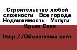 Строительство любой сложности - Все города Недвижимость » Услуги   . Крым,Саки